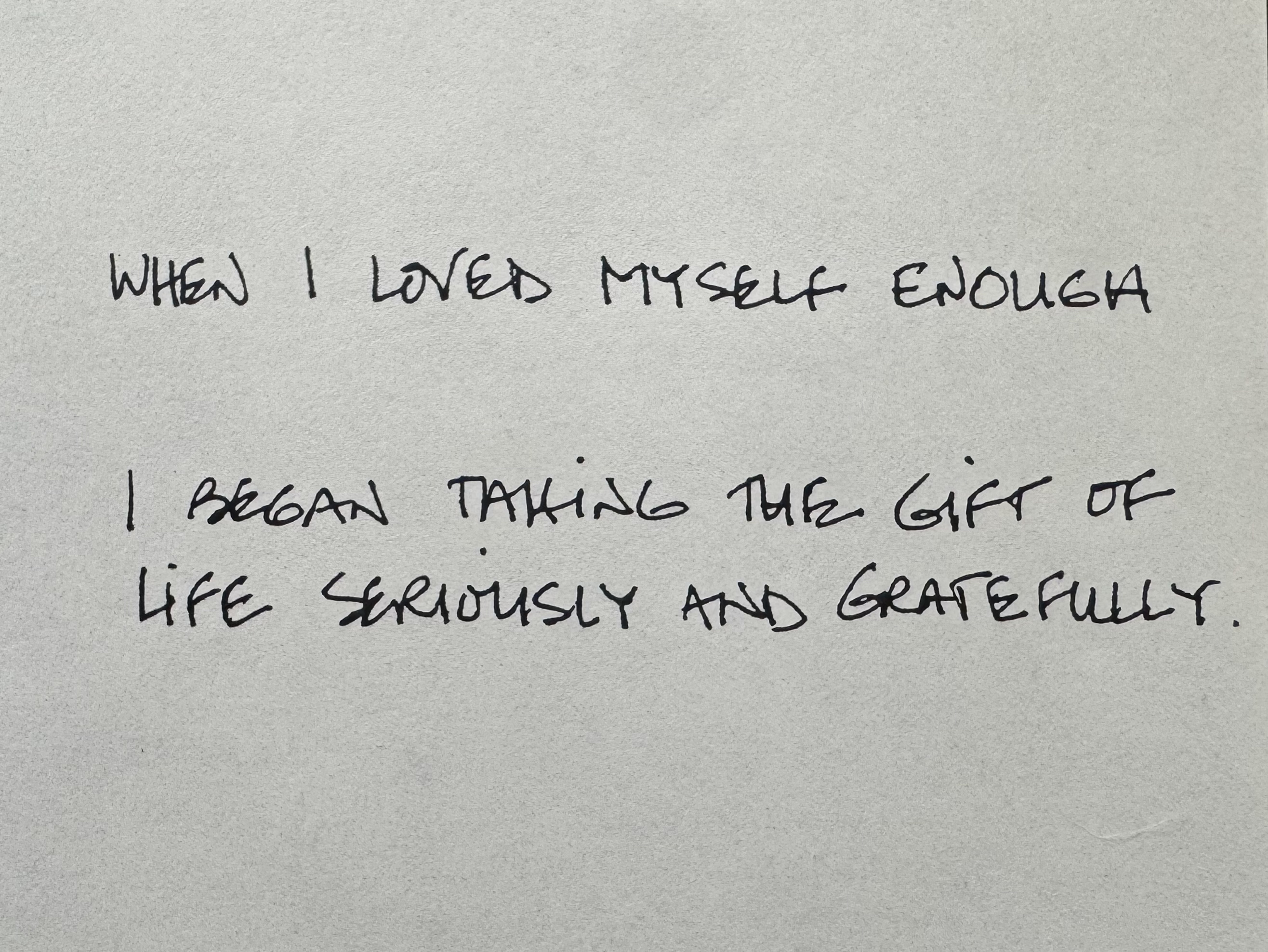 In Kim McMillen's handwriting: When I loved myself enough, I began taking the gift of life seriously and gratefully.